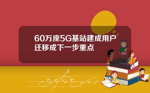 60万座5G基站建成用户迁移成下一步重点