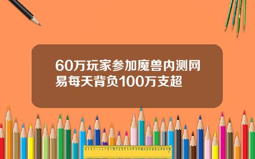 60万玩家参加魔兽内测网易每天背负100万支超