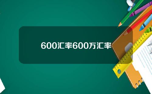 600汇率600万汇率