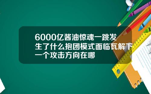 6000亿酱油惊魂一跳发生了什么抱团模式面临瓦解下一个攻击方向在哪