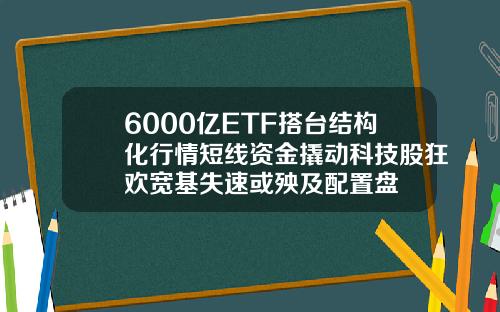 6000亿ETF搭台结构化行情短线资金撬动科技股狂欢宽基失速或殃及配置盘