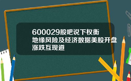 600029股吧说下权衡地缘风险及经济数据美股开盘涨跌互现道