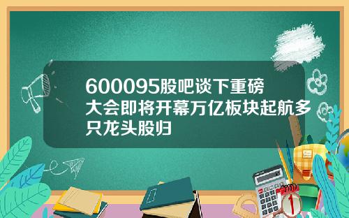 600095股吧谈下重磅大会即将开幕万亿板块起航多只龙头股归