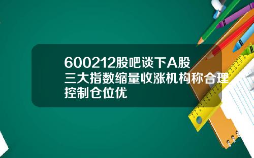 600212股吧谈下A股三大指数缩量收涨机构称合理控制仓位优