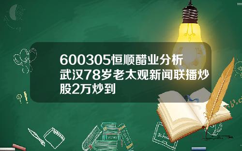 600305恒顺醋业分析武汉78岁老太观新闻联播炒股2万炒到