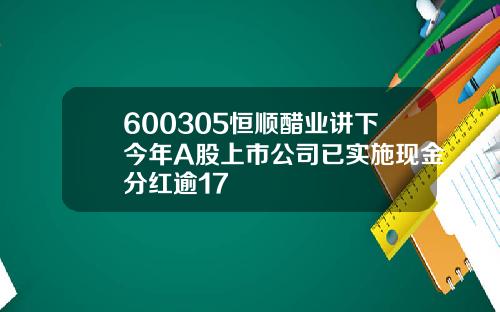 600305恒顺醋业讲下今年A股上市公司已实施现金分红逾17