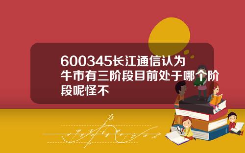 600345长江通信认为牛市有三阶段目前处于哪个阶段呢怪不