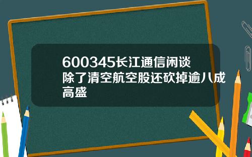600345长江通信闲谈除了清空航空股还砍掉逾八成高盛