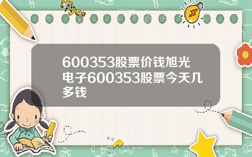 600353股票价钱旭光电子600353股票今天几多钱