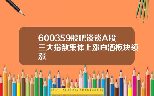 600359股吧谈谈A股三大指数集体上涨白酒板块领涨