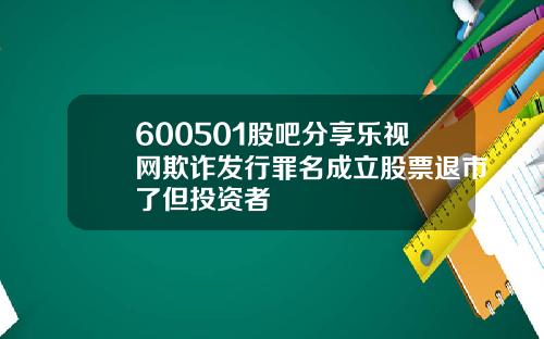 600501股吧分享乐视网欺诈发行罪名成立股票退市了但投资者