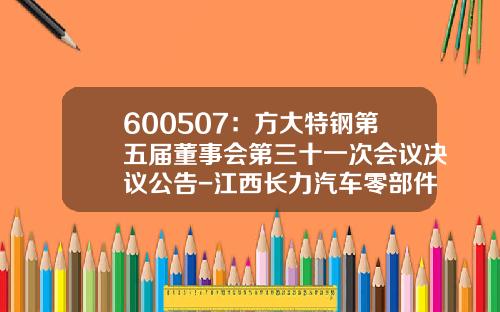 600507:方大特钢第五届董事会第三十一次会议决议公告-江西长力汽车零部件有限公司