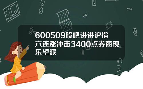 600509股吧讲讲沪指六连涨冲击3400点券商现乐望派