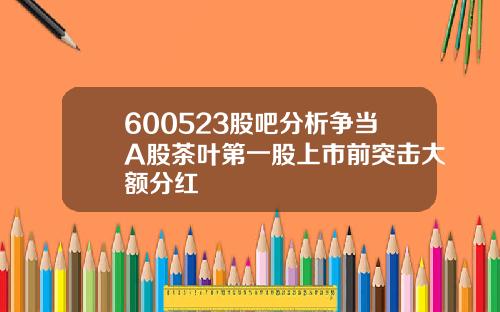 600523股吧分析争当A股茶叶第一股上市前突击大额分红