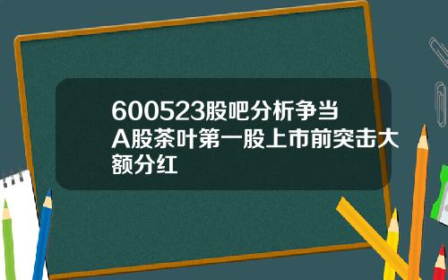 600523股吧分析争当A股茶叶第一股上市前突击大额分红
