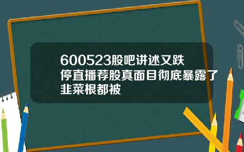 600523股吧讲述又跌停直播荐股真面目彻底暴露了韭菜根都被