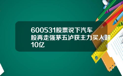 600531股票说下汽车股再走强茅五泸获主力买入超10亿