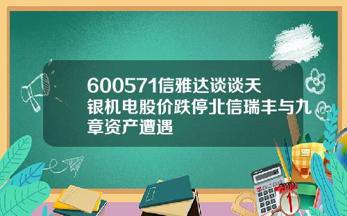 600571信雅达谈谈天银机电股价跌停北信瑞丰与九章资产遭遇