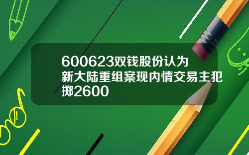 600623双钱股份认为新大陆重组案现内情交易主犯掷2600