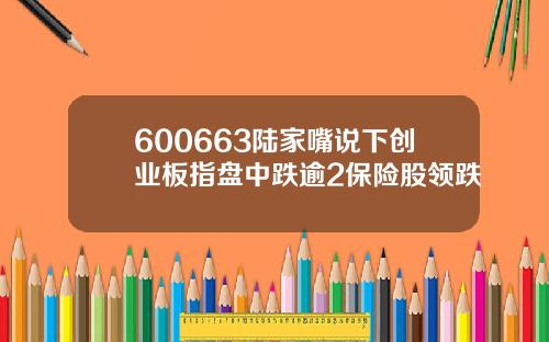 600663陆家嘴说下创业板指盘中跌逾2保险股领跌