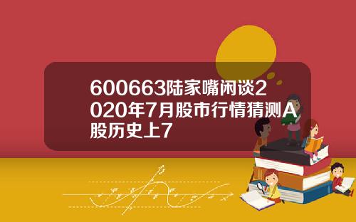 600663陆家嘴闲谈2020年7月股市行情猜测A股历史上7