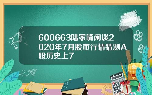 600663陆家嘴闲谈2020年7月股市行情猜测A股历史上7