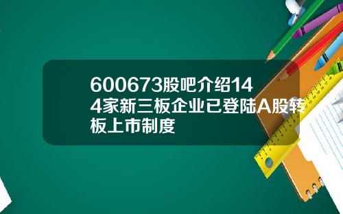 600673股吧介绍144家新三板企业已登陆A股转板上市制度
