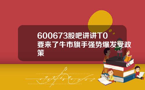 600673股吧讲讲T0要来了牛市旗手强势爆发受政策