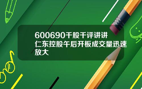 600690千股千评讲讲仁东控股午后开板成交量迅速放大