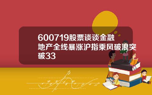 600719股票谈谈金融地产全线暴涨沪指乘风破浪突破33