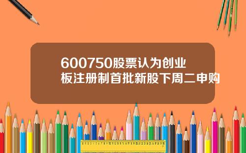 600750股票认为创业板注册制首批新股下周二申购