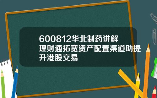 600812华北制药讲解理财通拓宽资产配置渠道助提升港股交易