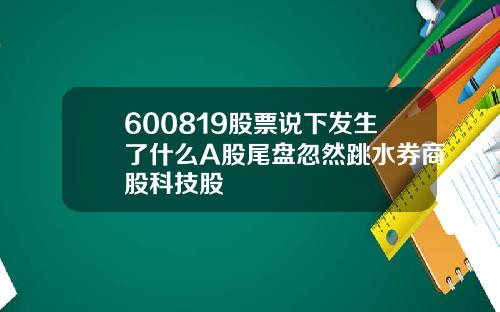 600819股票说下发生了什么A股尾盘忽然跳水券商股科技股