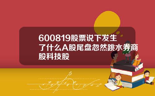 600819股票说下发生了什么A股尾盘忽然跳水券商股科技股