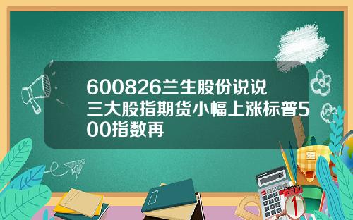 600826兰生股份说说三大股指期货小幅上涨标普500指数再