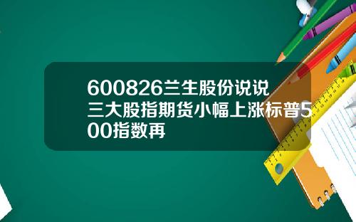 600826兰生股份说说三大股指期货小幅上涨标普500指数再