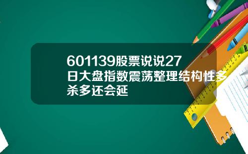 601139股票说说27日大盘指数震荡整理结构性多杀多还会延