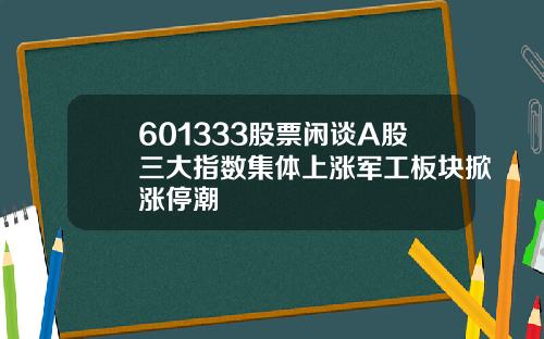601333股票闲谈A股三大指数集体上涨军工板块掀涨停潮