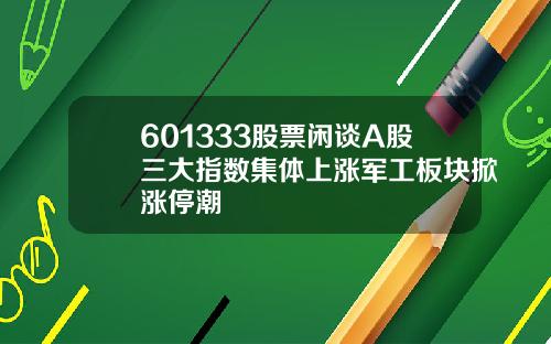 601333股票闲谈A股三大指数集体上涨军工板块掀涨停潮