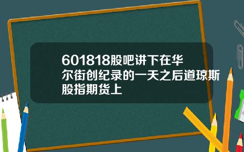 601818股吧讲下在华尔街创纪录的一天之后道琼斯股指期货上