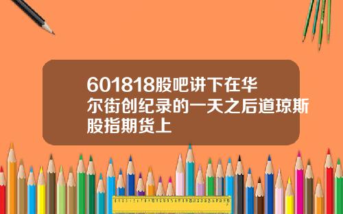 601818股吧讲下在华尔街创纪录的一天之后道琼斯股指期货上