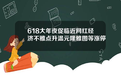 618大年夜促临近网红经济不雅点升温元隆雅图等涨停