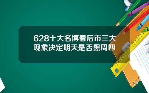 628十大名博看后市三大现象决定明天是否黑周四