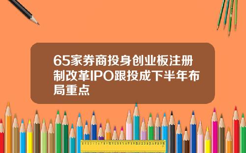 65家券商投身创业板注册制改革IPO跟投成下半年布局重点