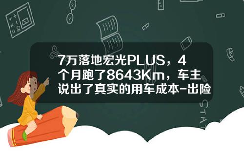 7万落地宏光PLUS,4个月跑了8643Km,车主说出了真实的用车成本-出险费用七万元第二年涨多少【新闻】