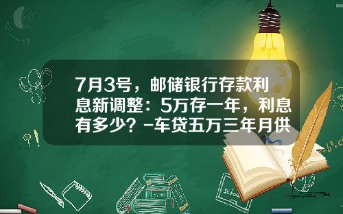 7月3号,邮储银行存款利息新调整:5万存一年,利息有多少?-车贷五万三年月供多少【新闻】