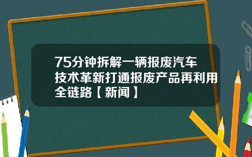 75分钟拆解一辆报废汽车技术革新打通报废产品再利用全链路【新闻】