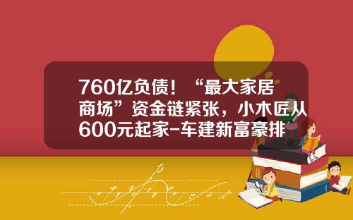 760亿负债!“最大家居商场”资金链紧张,小木匠从600元起家-车建新富豪排名多少位【新闻】