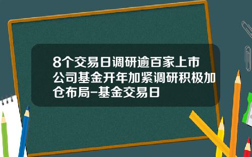 8个交易日调研逾百家上市公司基金开年加紧调研积极加仓布局-基金交易日