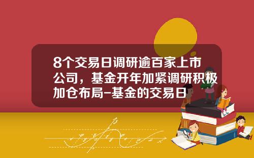 8个交易日调研逾百家上市公司，基金开年加紧调研积极加仓布局-基金的交易日